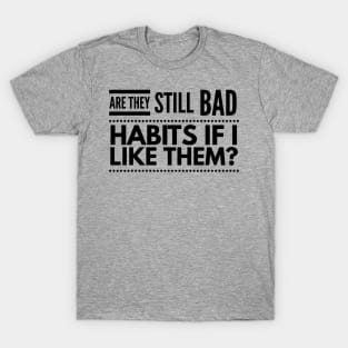 Are they still bad habits if I like them? T-Shirt